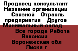 Продавец-консультант › Название организации ­ Связной › Отрасль предприятия ­ Другое › Минимальный оклад ­ 40 000 - Все города Работа » Вакансии   . Воронежская обл.,Лиски г.